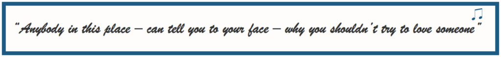 “Anybody in this place – can tell you to your face – why you shouldn’t try to love someone”