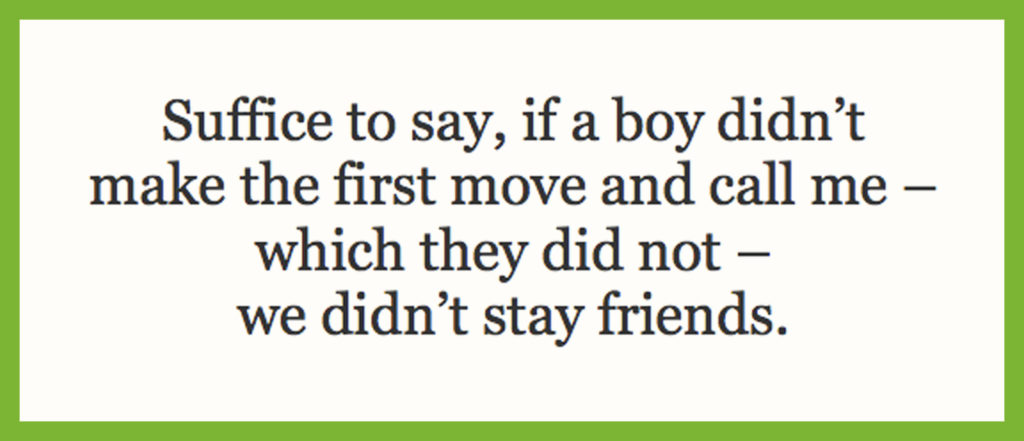 Suffice to say, if a boy didn’t make the first move and call me – which they did not – we didn’t stay friends.